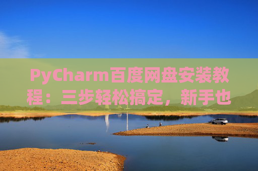 PyCharm百度网盘安装教程：三步轻松搞定，新手也能快速上手